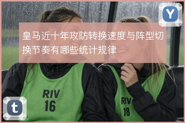 皇马近十年攻防转换速度与阵型切换节奏有哪些统计规律
