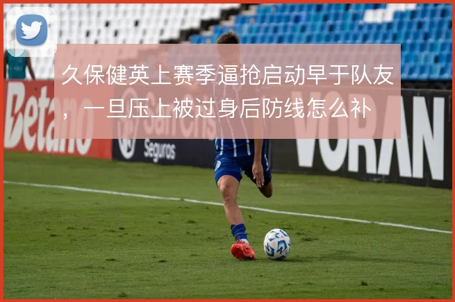 久保健英上赛季逼抢启动早于队友,一旦压上被过身后防线怎么补