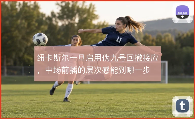 纽卡斯尔一旦启用伪九号回撤接应，中场前插的层次感能到哪一步
