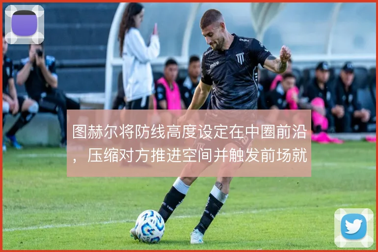 图赫尔将防线高度设定在中圈前沿，压缩对方推进空间并触发前场就地反击