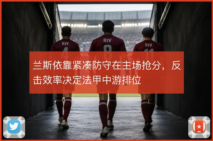 兰斯依靠紧凑防守在主场抢分，反击效率决定法甲中游排位