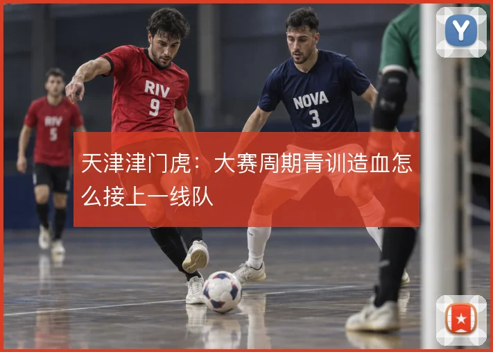 天津津门虎：大赛周期青训造血怎么接上一线队