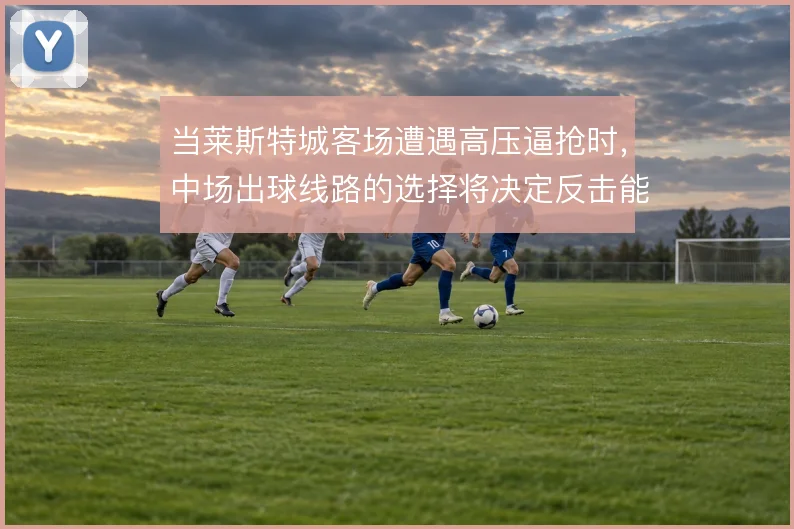 当莱斯特城客场遭遇高压逼抢时，中场出球线路的选择将决定反击能否打成