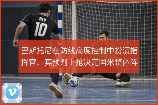 巴斯托尼在防线高度控制中扮演指挥官，其预判上抢决定国米整体阵型弹性