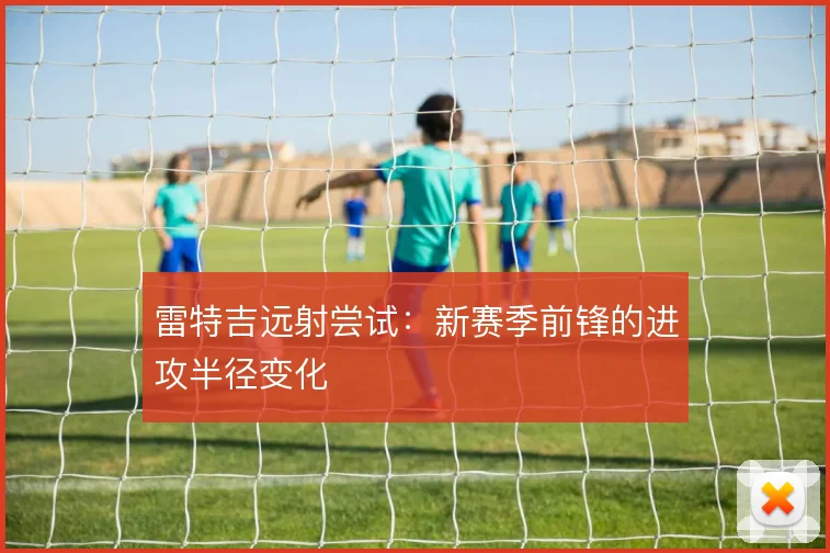 雷特吉远射尝试：新赛季前锋的进攻半径变化