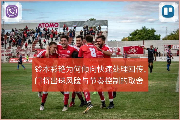 铃木彩艳为何倾向快速处理回传,门将出球风险与节奏控制的取舍