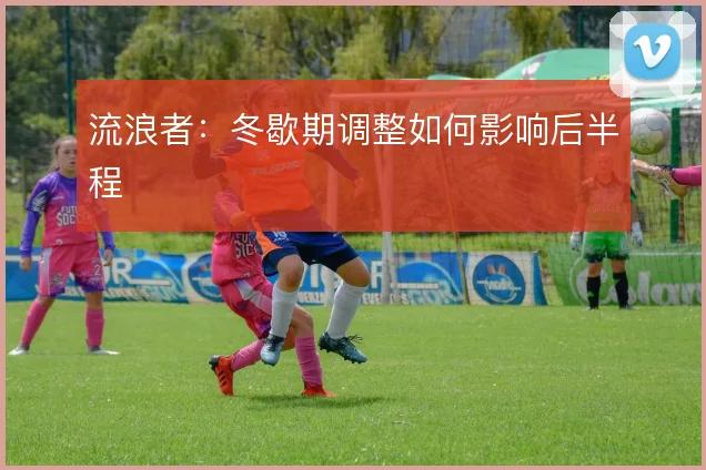 流浪者:冬歇期调整如何影响后半程