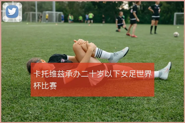 卡托维兹承办二十岁以下女足世界杯比赛