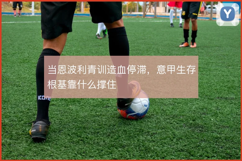 当恩波利青训造血停滞，意甲生存根基靠什么撑住