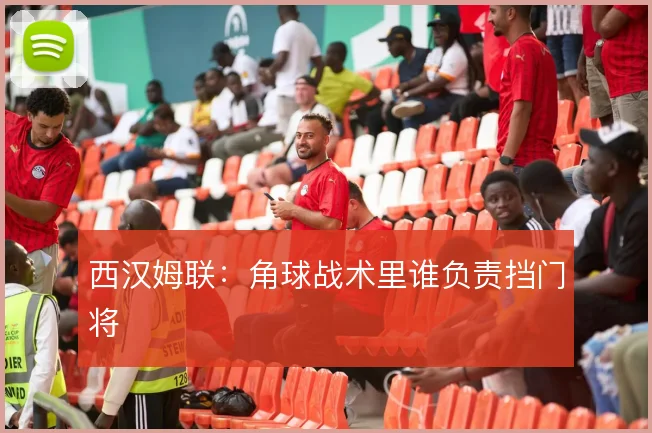 西汉姆联:角球战术里谁负责挡门将