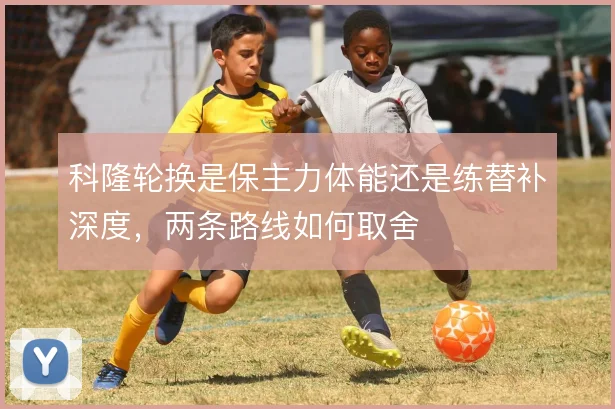 科隆轮换是保主力体能还是练替补深度,两条路线如何取舍