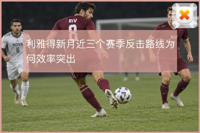 利雅得新月近三个赛季反击路线为何效率突出