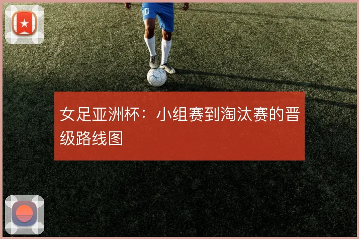 女足亚洲杯：小组赛到淘汰赛的晋级路线图
