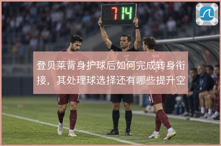 登贝莱背身护球后如何完成转身衔接，其处理球选择还有哪些提升空间