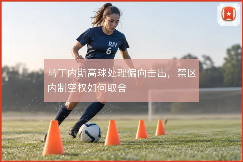 马丁内斯高球处理偏向击出,禁区内制空权如何取舍