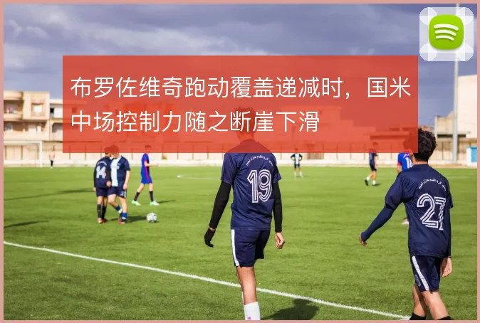 布罗佐维奇跑动覆盖递减时，国米中场控制力随之断崖下滑