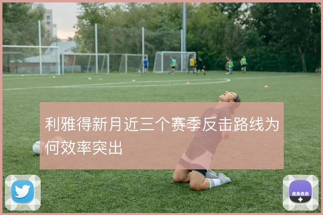 利雅得新月近三个赛季反击路线为何效率突出