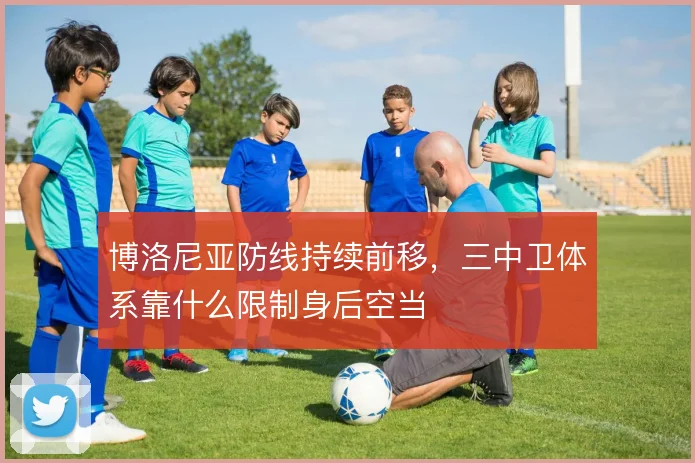 博洛尼亚防线持续前移,三中卫体系靠什么限制身后空当