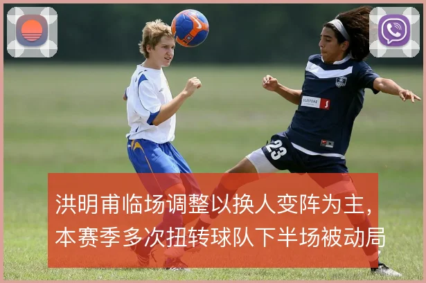 洪明甫临场调整以换人变阵为主,本赛季多次扭转球队下半场被动局面