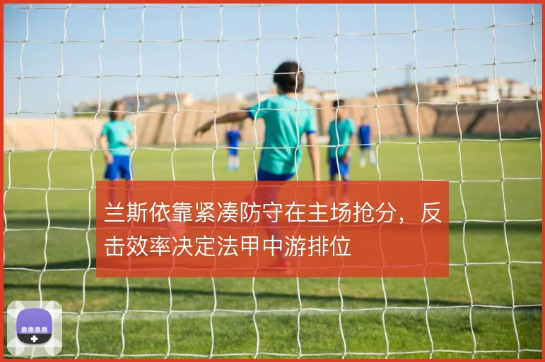 兰斯依靠紧凑防守在主场抢分,反击效率决定法甲中游排位