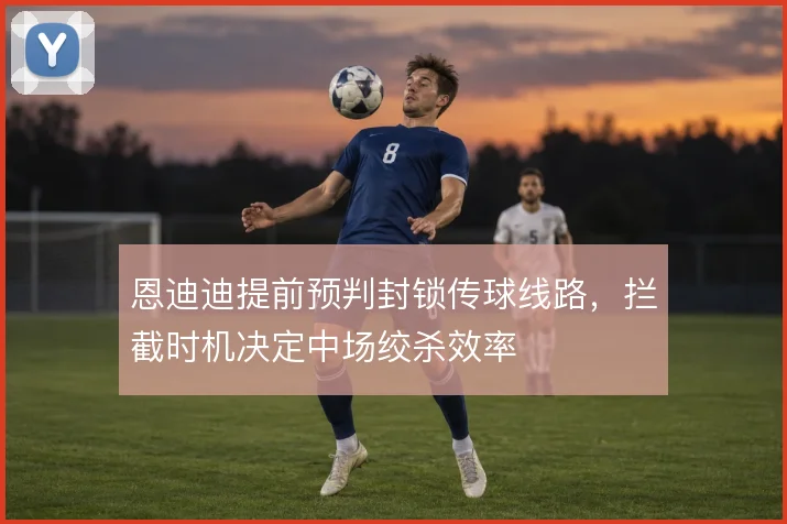 恩迪迪提前预判封锁传球线路,拦截时机决定中场绞杀效率