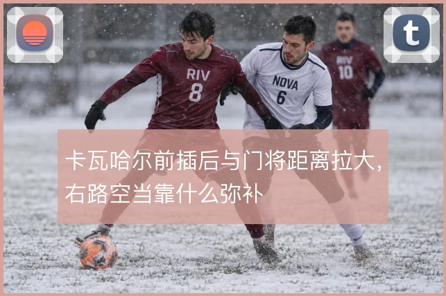 卡瓦哈尔前插后与门将距离拉大，右路空当靠什么弥补