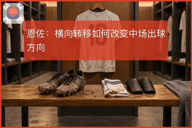 恩佐：横向转移如何改变中场出球方向