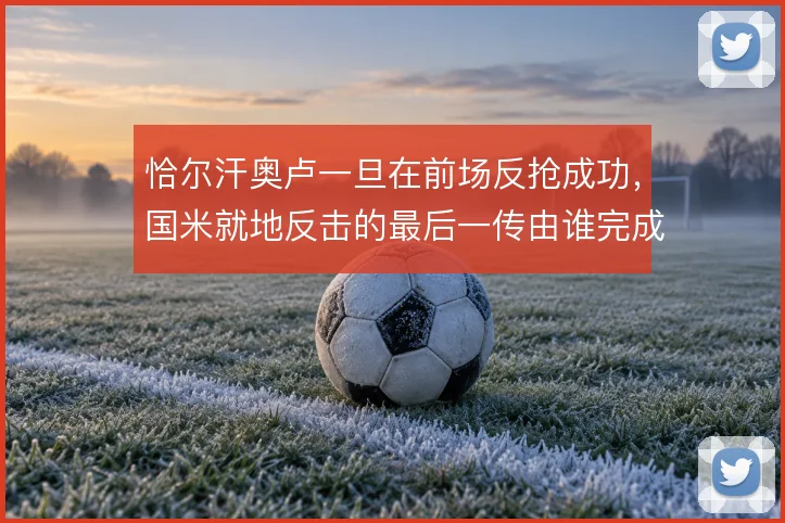 恰尔汗奥卢一旦在前场反抢成功，国米就地反击的最后一传由谁完成